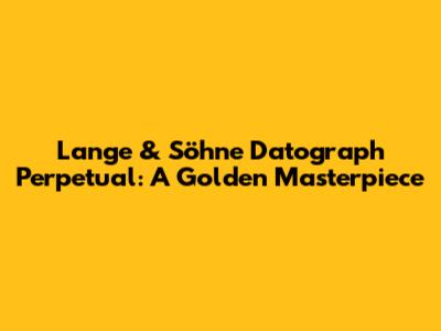 Lange & Söhne Datograph Perpetual: A Golden Masterpiece