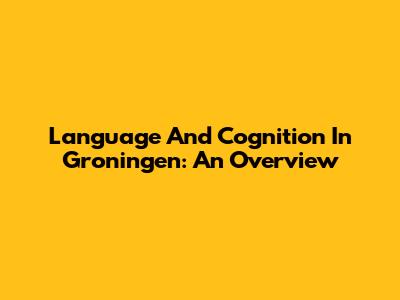 Language And Cognition In Groningen: An Overview