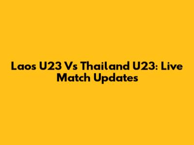 Laos U23 Vs Thailand U23: Live Match Updates