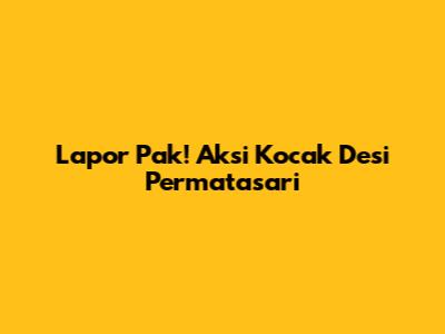 Lapor Pak! Aksi Kocak Desi Permatasari