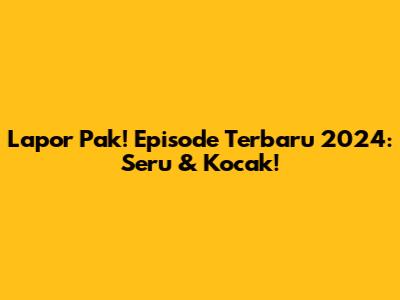 Lapor Pak! Episode Terbaru 2024: Seru & Kocak!