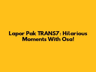 Lapor Pak TRANS7: Hilarious Moments With Osa!