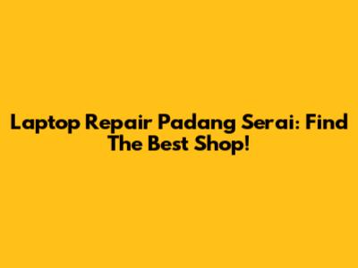 Laptop Repair Padang Serai: Find The Best Shop!