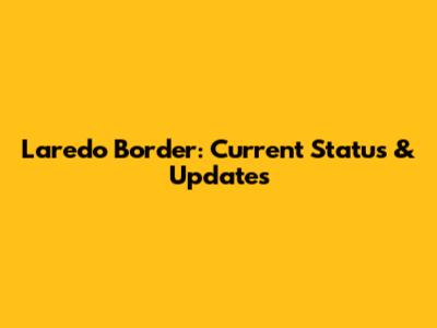 Laredo Border: Current Status & Updates