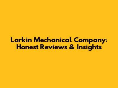 Larkin Mechanical Company: Honest Reviews & Insights