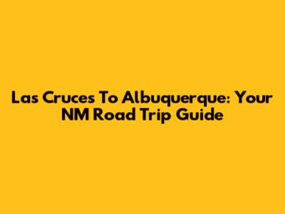 Las Cruces To Albuquerque: Your NM Road Trip Guide