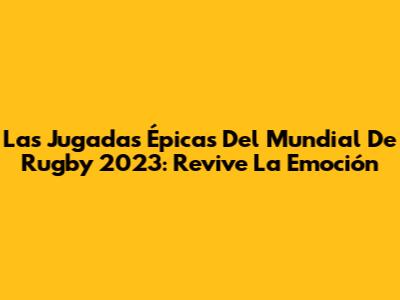Las Jugadas Épicas Del Mundial De Rugby 2023: Revive La Emoción
