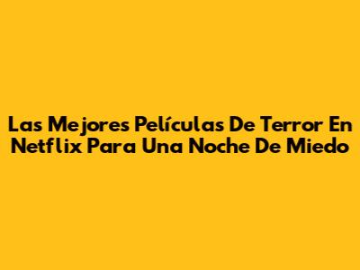 Las Mejores Películas De Terror En Netflix Para Una Noche De Miedo