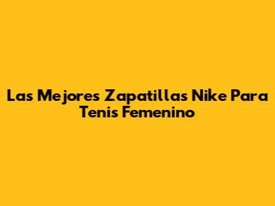 Las Mejores Zapatillas Nike Para Tenis Femenino