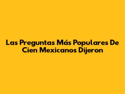 Las Preguntas Más Populares De 'Cien Mexicanos Dijeron'