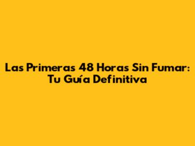Las Primeras 48 Horas Sin Fumar: Tu Guía Definitiva
