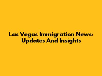 Las Vegas Immigration News: Updates And Insights
