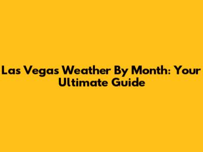 Las Vegas Weather By Month: Your Ultimate Guide