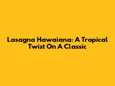 Lasagna Hawaiana: A Tropical Twist On A Classic