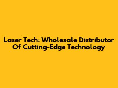 Laser Tech: Wholesale Distributor Of Cutting-Edge Technology