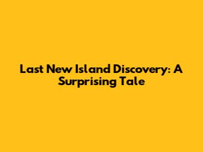 Last New Island Discovery: A Surprising Tale