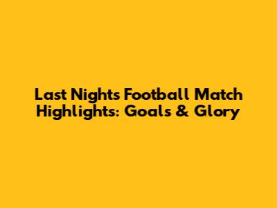 Last Night's Football Match Highlights: Goals & Glory