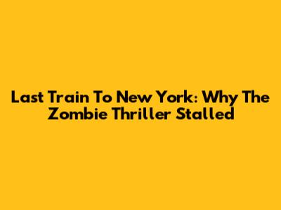 Last Train To New York: Why The Zombie Thriller Stalled