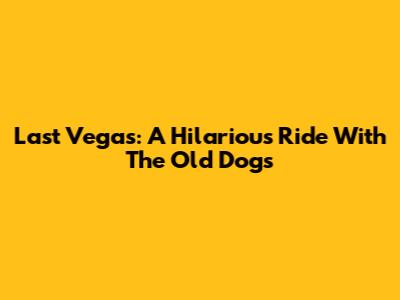 Last Vegas: A Hilarious Ride With The Old Dogs