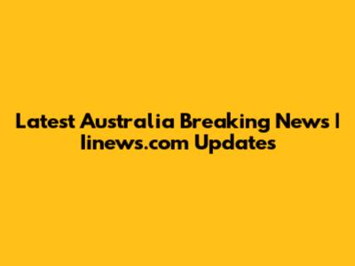 Latest Australia Breaking News | Iinews.com Updates