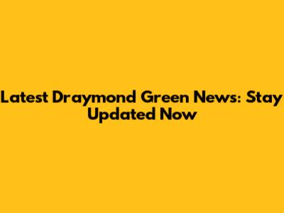 Latest Draymond Green News: Stay Updated Now