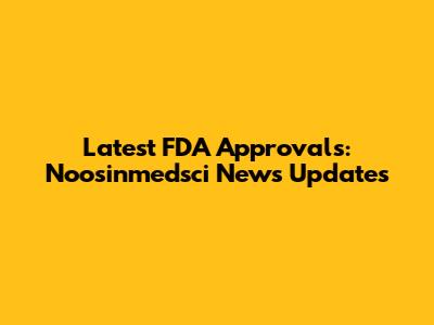 Latest FDA Approvals: Noosinmedsci News Updates