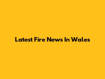 Latest Fire News In Wales