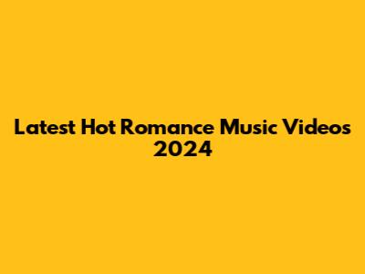 Latest Hot Romance Music Videos 2024