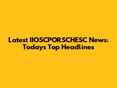Latest IIOSCPORSCHESC News: Today's Top Headlines