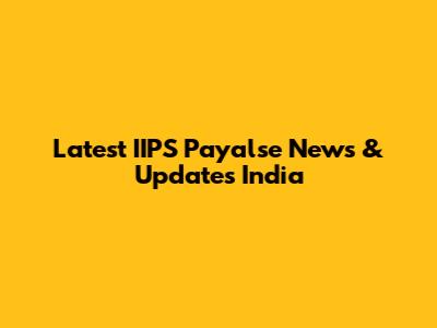 Latest IIPS Payalse News & Updates India