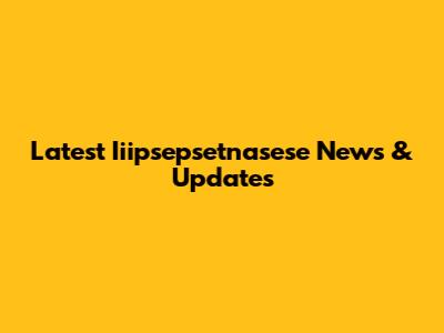 Latest Iiipsepsetnasese News & Updates