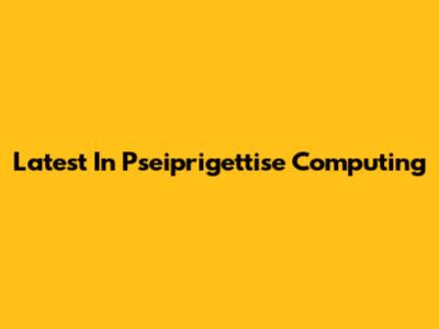 Latest In Pseiprigettise Computing