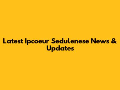 Latest Ipcoeur Sedulenese News & Updates