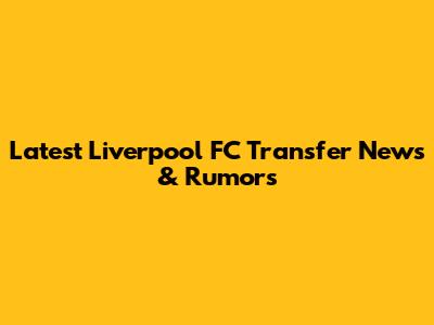Latest Liverpool FC Transfer News & Rumors
