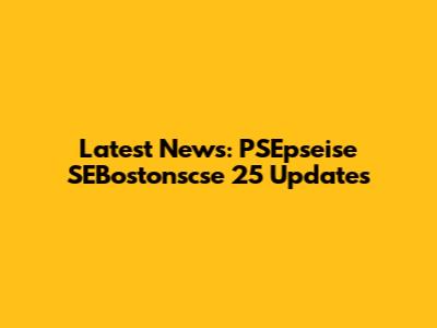 Latest News: PSEpseise SEBostonscse 25 Updates