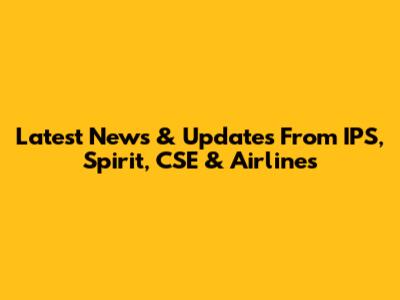 Latest News & Updates From IPS, Spirit, CSE & Airlines