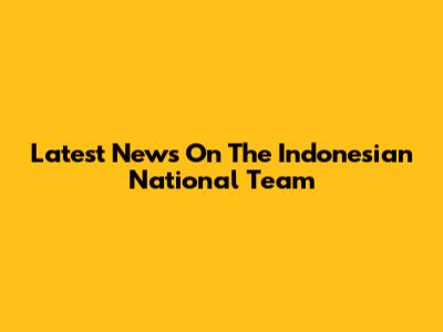 Latest News On The Indonesian National Team