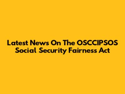 Latest News On The OSCCIPSOS Social Security Fairness Act