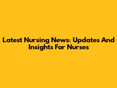Latest Nursing News: Updates And Insights For Nurses
