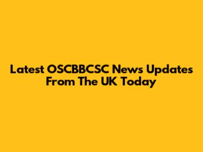 Latest OSCBBCSC News Updates From The UK Today