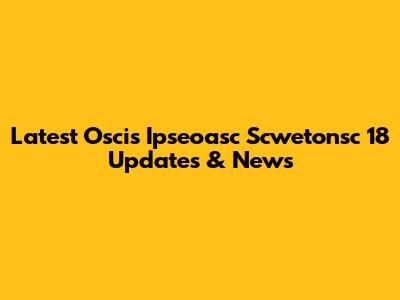 Latest Oscis Ipseoasc Scwetonsc 18 Updates & News
