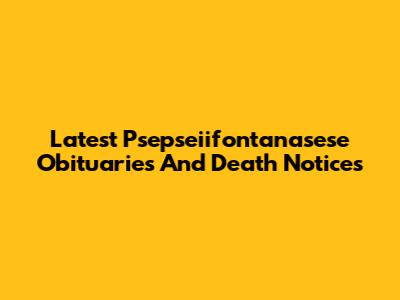 Latest Psepseiifontanasese Obituaries And Death Notices