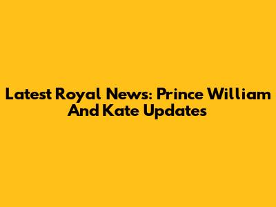 Latest Royal News: Prince William And Kate Updates