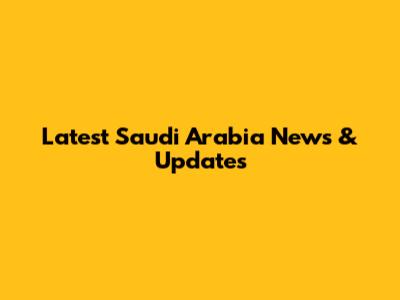 Latest Saudi Arabia News & Updates