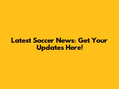 Latest Soccer News: Get Your Updates Here!