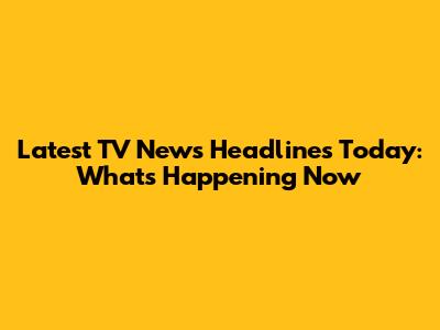 Latest TV News Headlines Today: What's Happening Now