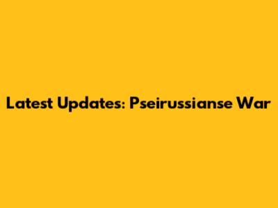 Latest Updates: Pseirussianse War