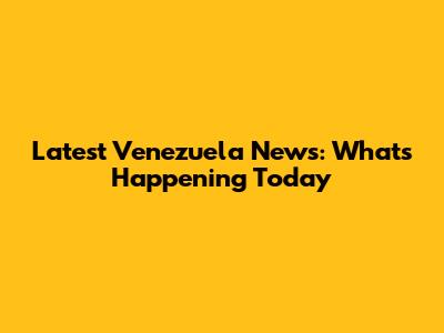 Latest Venezuela News: What's Happening Today