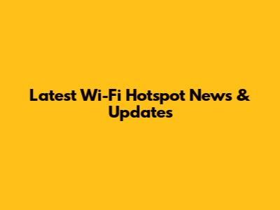 Latest Wi-Fi Hotspot News & Updates