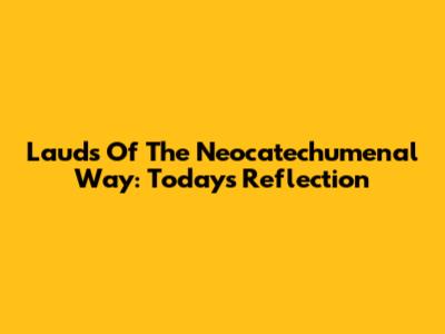 Lauds Of The Neocatechumenal Way: Today's Reflection